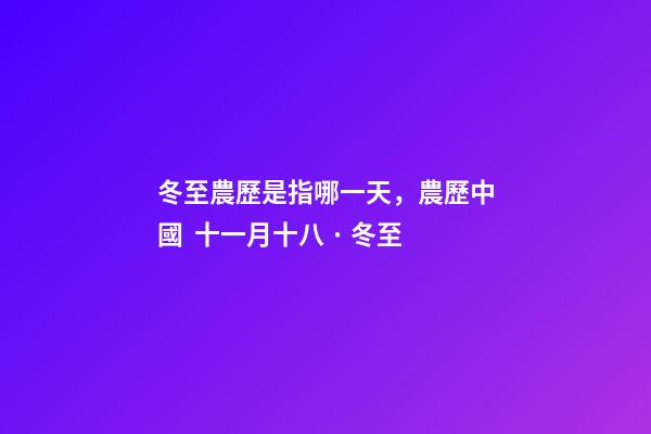 冬至農歷是指哪一天，農歷中國  十一月十八 · 冬至-第1張-觀點-玄機派